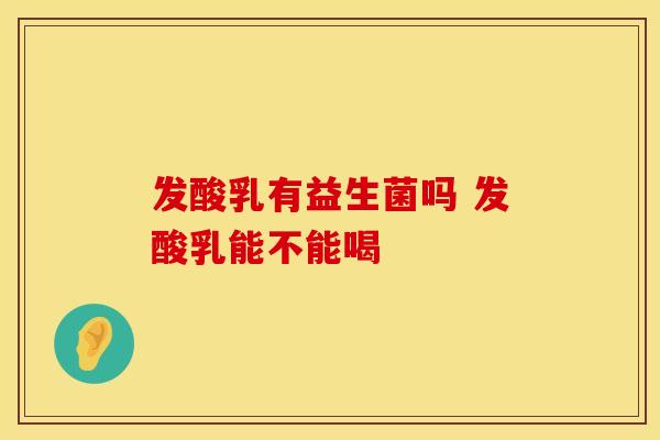 发酸乳有益生菌吗 发酸乳能不能喝 发酸乳有益生菌吗 发酸乳能不能喝