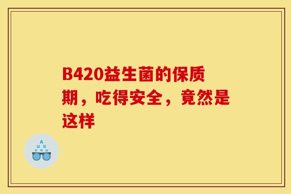 B420益生菌的保质期，吃得安全，竟然是这样