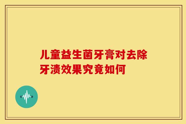 儿童益生菌牙膏对去除牙渍效果究竟如何