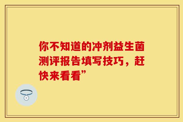 你不知道的冲剂益生菌测评报告填写技巧，赶快来看看”