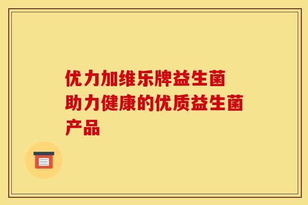 优力加维乐牌益生菌 助力健康的优质益生菌产品