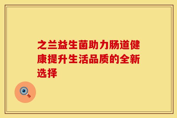之兰益生菌助力肠道健康提升生活品质的全新选择 之兰益生菌助力肠道健康提升生活品质的全新选择