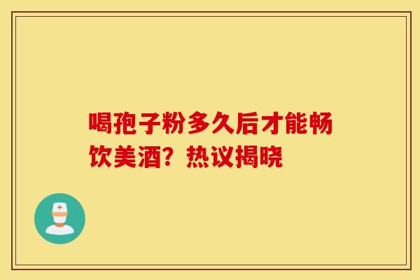 喝孢子粉多久后才能畅饮美酒？热议揭晓