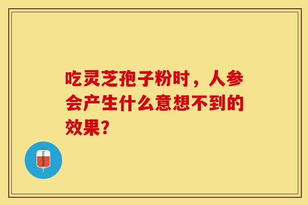 吃灵芝孢子粉时，人参会产生什么意想不到的效果？