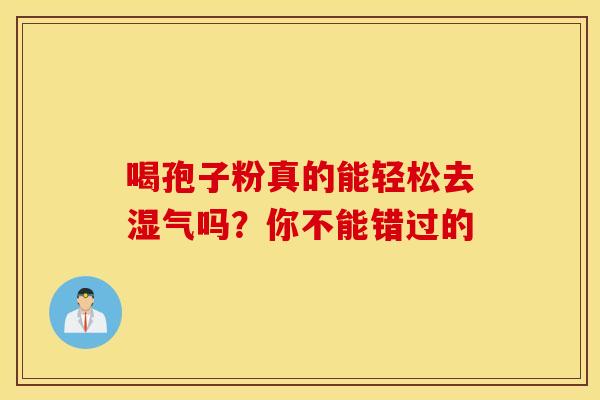 喝孢子粉真的能轻松去湿气吗？你不能错过的