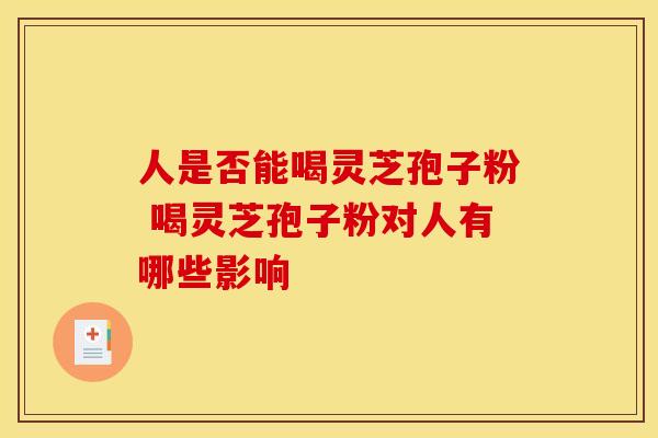 人是否能喝灵芝孢子粉 喝灵芝孢子粉对人有哪些影响 人是否能喝灵芝孢子粉 喝灵芝孢子粉对人有哪些影响