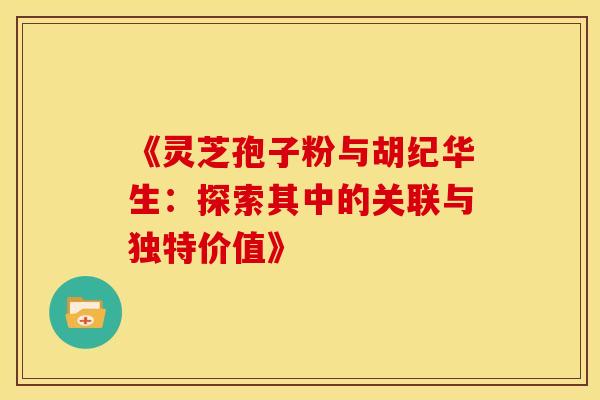 《灵芝孢子粉与胡纪华生：探索其中的关联与独特价值》