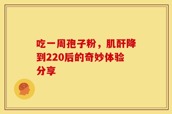 吃一周孢子粉，肌酐降到220后的奇妙体验分享