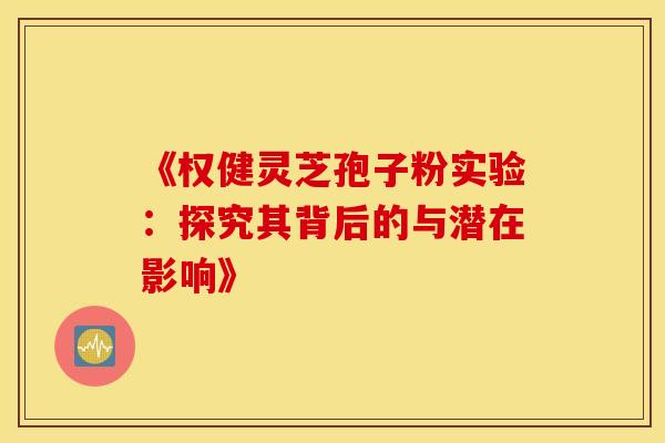 《权健灵芝孢子粉实验：探究其背后的与潜在影响》