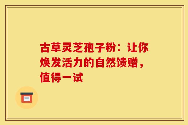 古草灵芝孢子粉：让你焕发活力的自然馈赠，值得一试