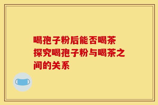 喝孢子粉后能否喝茶 探究喝孢子粉与喝茶之间的关系