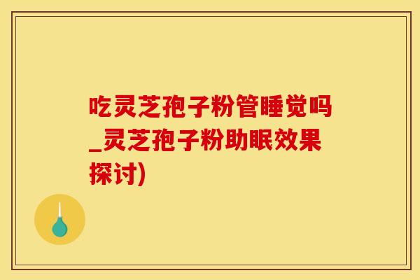 吃灵芝孢子粉管睡觉吗_灵芝孢子粉助眠效果探讨)