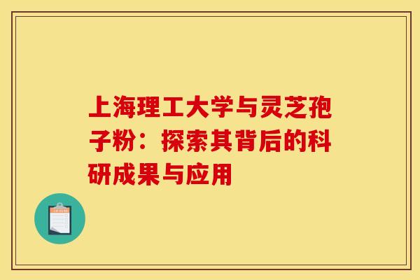 上海理工大学与灵芝孢子粉：探索其背后的科研成果与应用