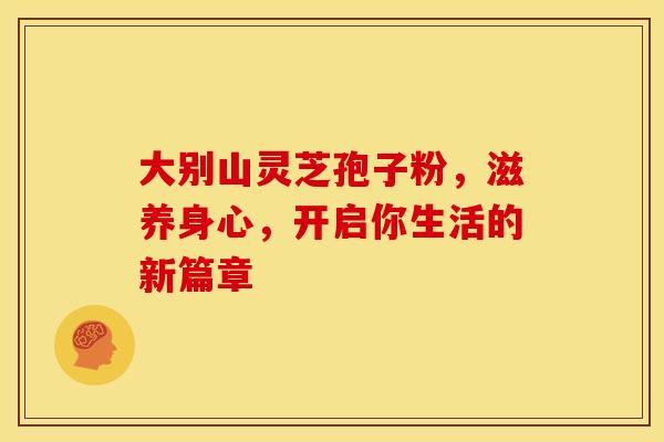 大别山灵芝孢子粉，滋养身心，开启你生活的新篇章