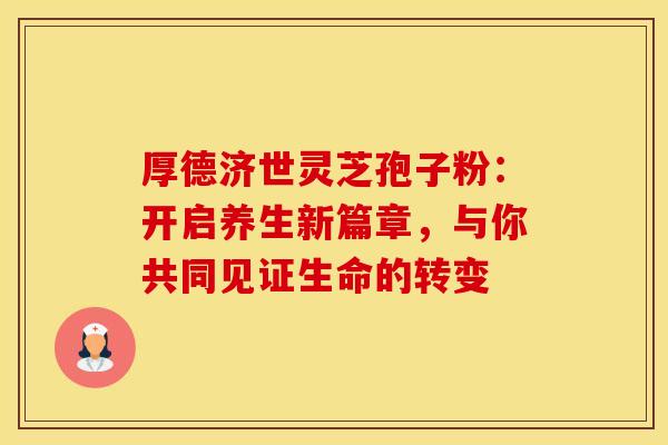 厚德济世灵芝孢子粉：开启养生新篇章，与你共同见证生命的转变