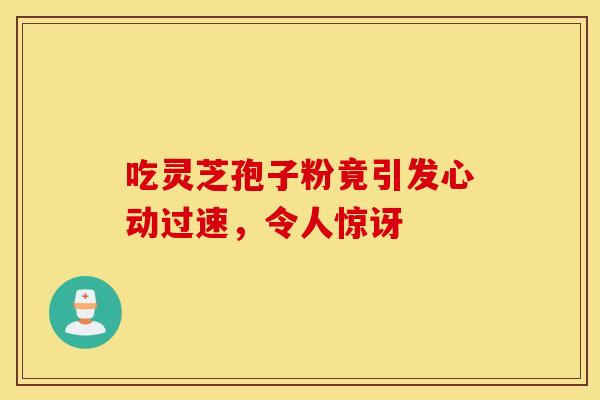 吃灵芝孢子粉竟引发心动过速,令人惊讶 吃灵芝孢子粉竟引发心动过速,令人惊讶