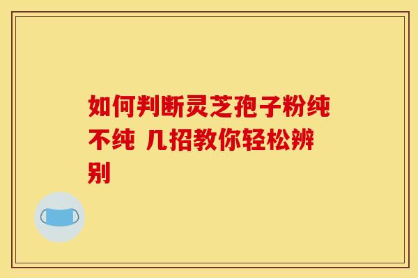如何判断灵芝孢子粉纯不纯 几招教你轻松辨别