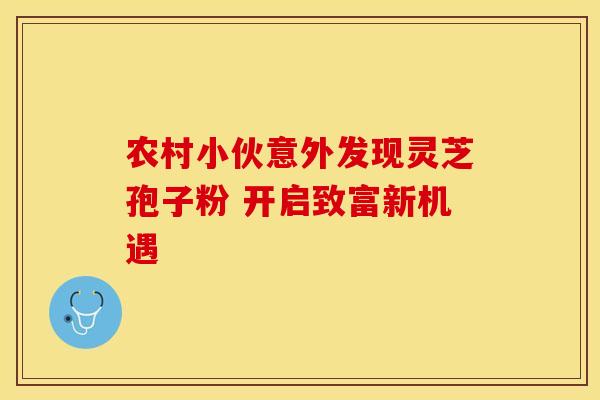 农村小伙意外发现灵芝孢子粉 开启致富新机遇
