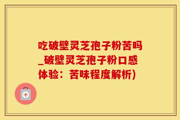 吃破壁灵芝孢子粉苦吗_破壁灵芝孢子粉口感体验：苦味程度解析)