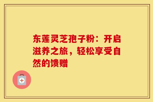 东莲灵芝孢子粉：开启滋养之旅，轻松享受自然的馈赠