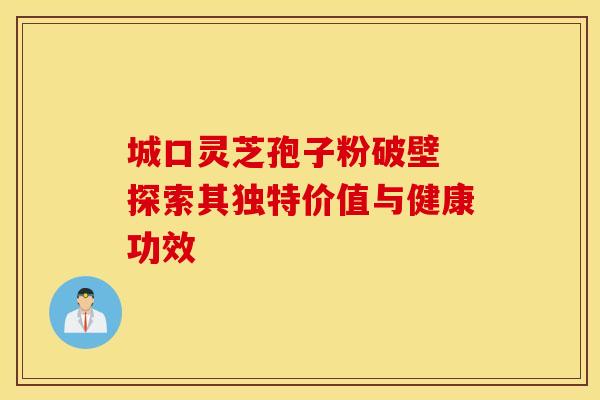 城口灵芝孢子粉破壁 探索其独特价值与健康功效