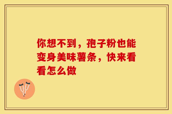 你想不到，孢子粉也能变身美味薯条，快来看看怎么做