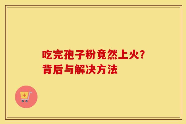 吃完孢子粉竟然上火？背后与解决方法