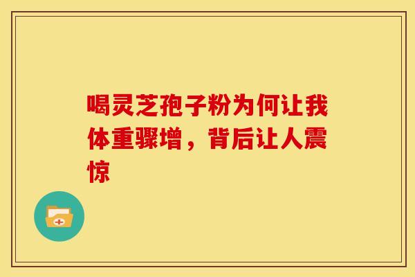 喝灵芝孢子粉为何让我体重骤增，背后让人震惊