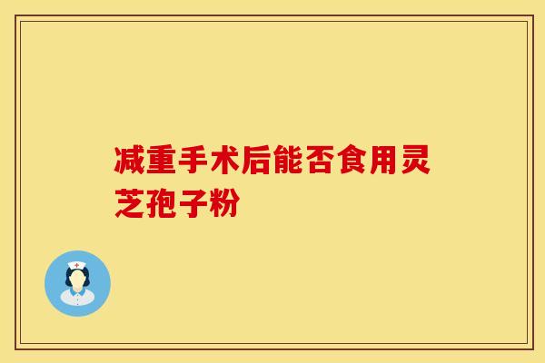 减重手术后能否食用灵芝孢子粉
