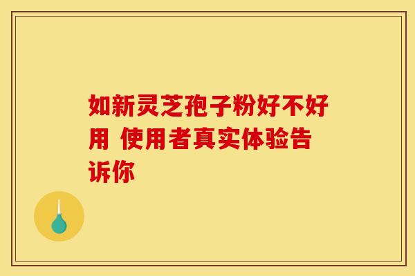 如新灵芝孢子粉好不好用 使用者真实体验告诉你