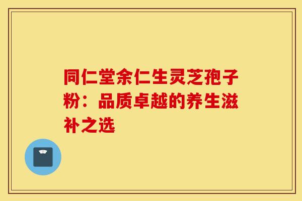 同仁堂余仁生灵芝孢子粉：品质卓越的养生滋补之选