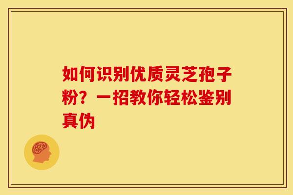 如何识别优质灵芝孢子粉？一招教你轻松鉴别真伪