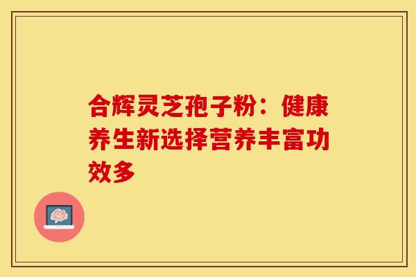 合辉灵芝孢子粉：健康养生新选择营养丰富功效多