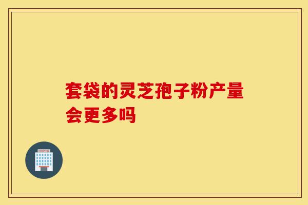 套袋的灵芝孢子粉产量会更多吗