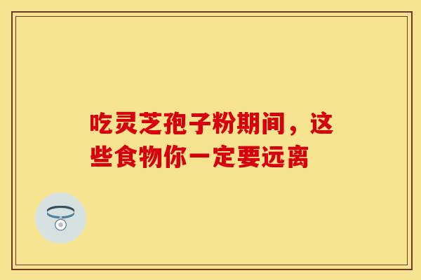 吃灵芝孢子粉期间，这些食物你一定要远离