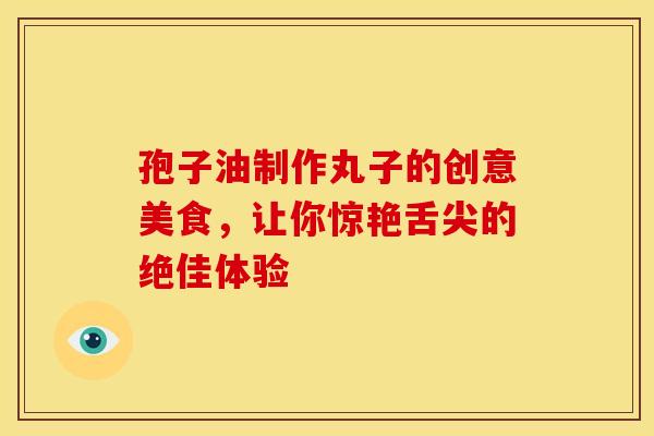 孢子油制作丸子的创意美食，让你惊艳舌尖的绝佳体验