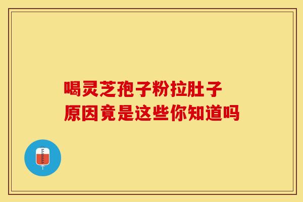 喝灵芝孢子粉拉肚子 原因竟是这些你知道吗