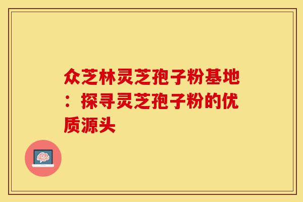众芝林灵芝孢子粉基地：探寻灵芝孢子粉的优质源头