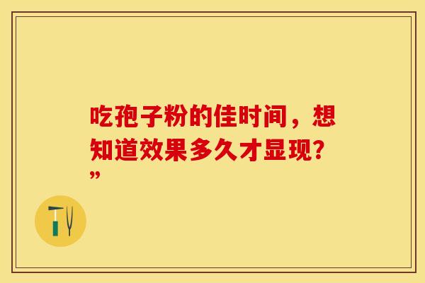 吃孢子粉的佳时间，想知道效果多久才显现？”