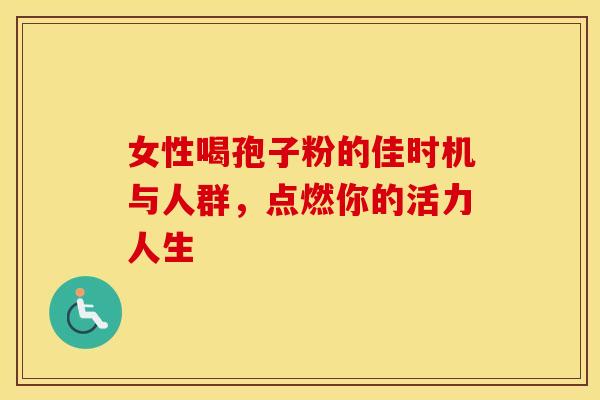 女性喝孢子粉的佳时机与人群，点燃你的活力人生