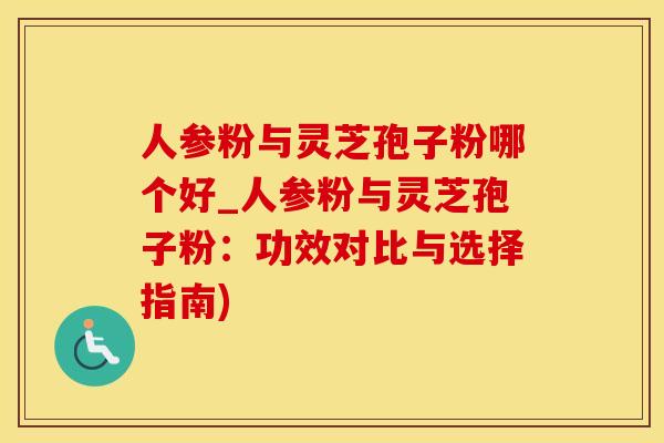 人参粉与灵芝孢子粉哪个好_人参粉与灵芝孢子粉：功效对比与选择指南)