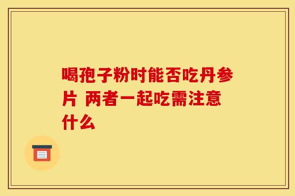 喝孢子粉时能否吃丹参片 两者一起吃需注意什么
