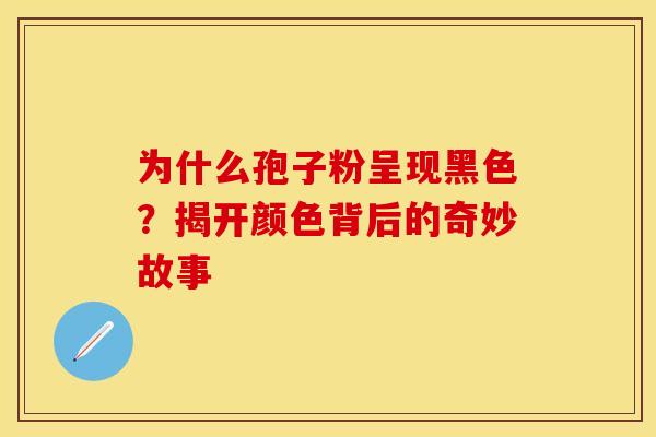 为什么孢子粉呈现黑色？揭开颜色背后的奇妙故事