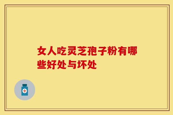 女人吃灵芝孢子粉有哪些好处与坏处