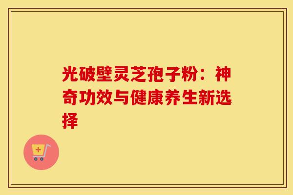 光破壁灵芝孢子粉：神奇功效与健康养生新选择