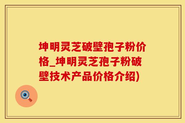 坤明灵芝破壁孢子粉价格_坤明灵芝孢子粉破壁技术产品价格介绍)