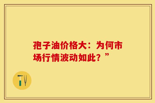 孢子油价格大：为何市场行情波动如此？”