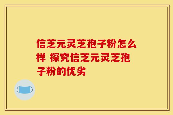 信芝元灵芝孢子粉怎么样 探究信芝元灵芝孢子粉的优劣