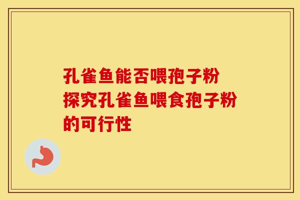 孔雀鱼能否喂孢子粉 探究孔雀鱼喂食孢子粉的可行性 孔雀鱼能否喂孢子粉 探究孔雀鱼喂食孢子粉的可行性