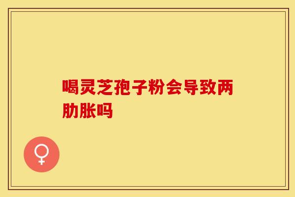 喝灵芝孢子粉会导致两肋胀吗